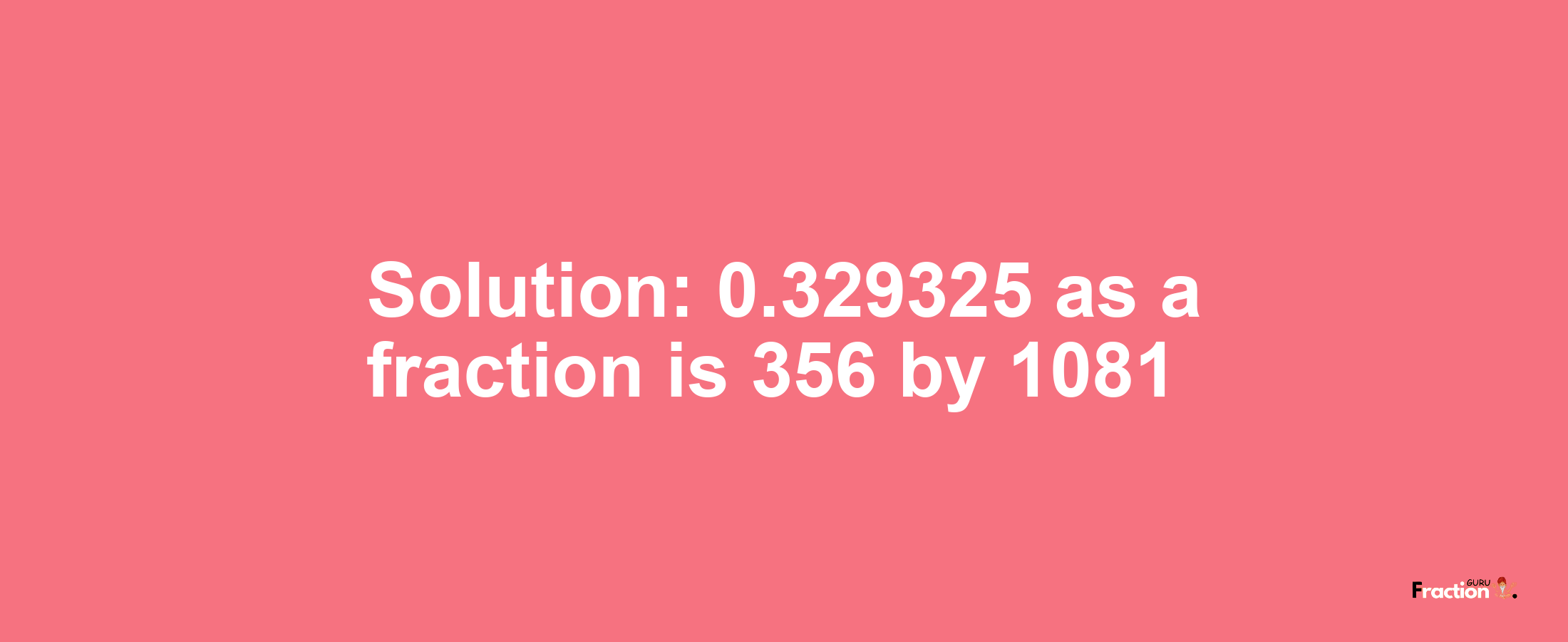 Solution:0.329325 as a fraction is 356/1081